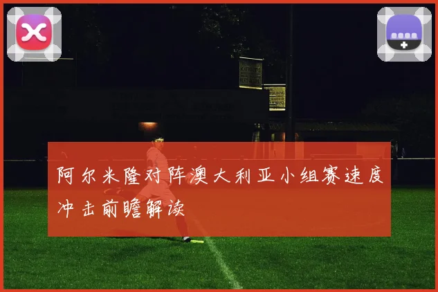 阿尔米隆对阵澳大利亚小组赛速度冲击前瞻解读