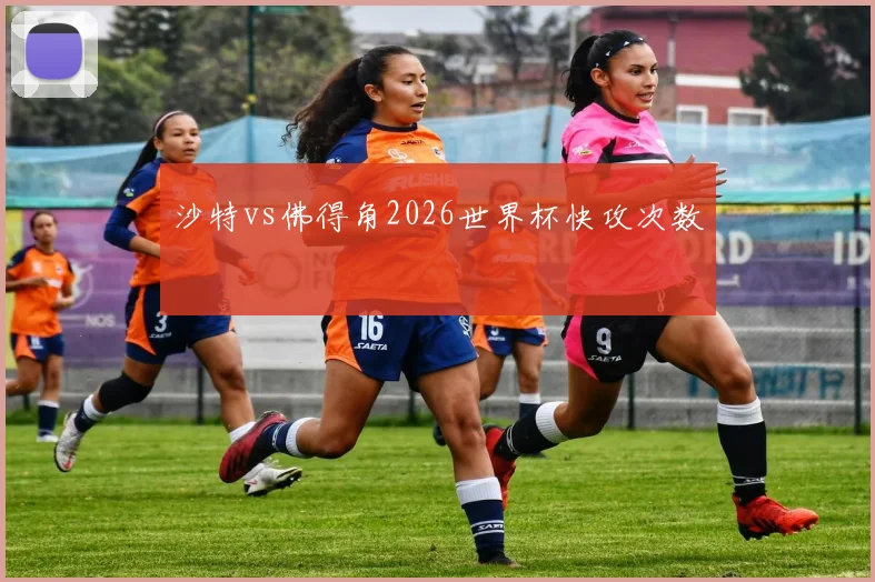 沙特vs佛得角2026世界杯快攻次数