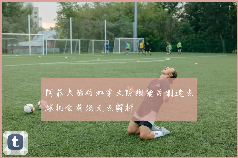 阿菲夫面对加拿大防线能否制造点球机会前场支点解析