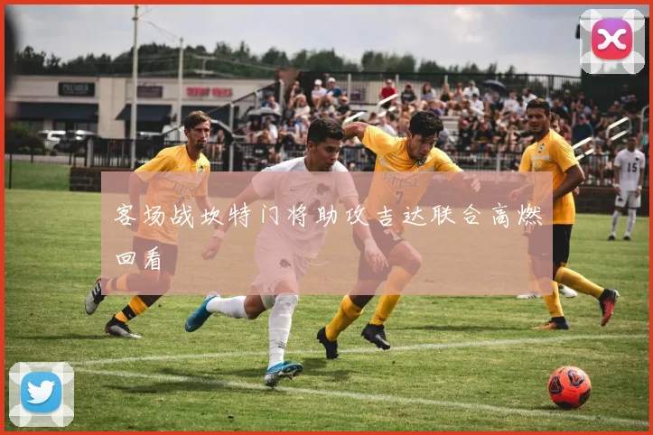 客场战坎特门将助攻吉达联合高燃回看
