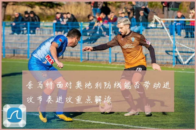 奈马特面对奥地利防线能否带动进攻节奏进攻重点解读