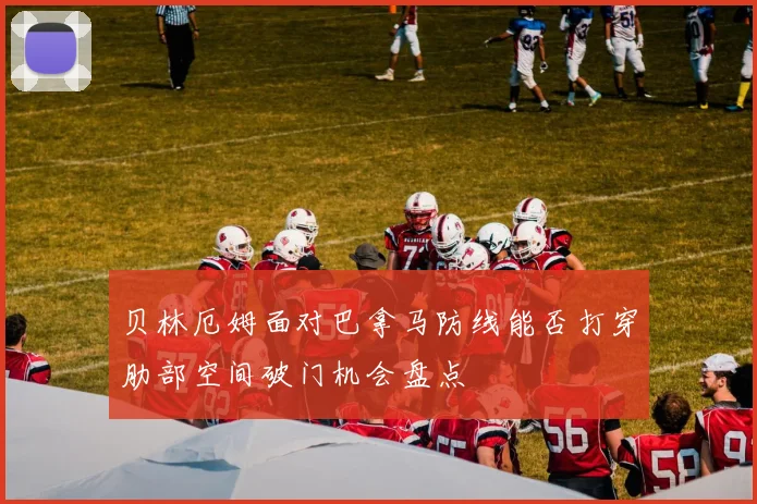 贝林厄姆面对巴拿马防线能否打穿肋部空间破门机会盘点