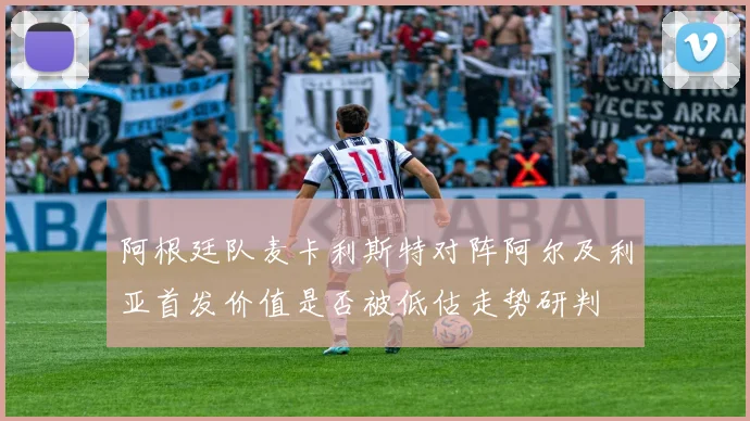 阿根廷队麦卡利斯特对阵阿尔及利亚首发价值是否被低估走势研判