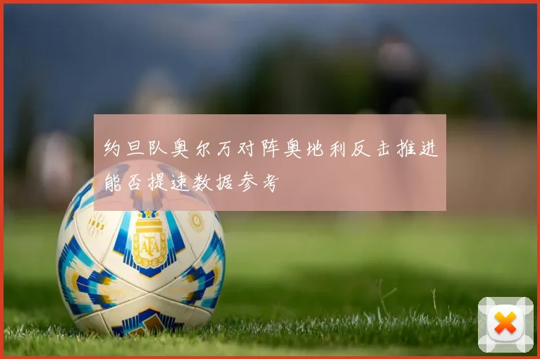 约旦队奥尔万对阵奥地利反击推进能否提速数据参考