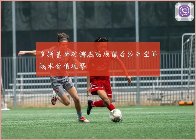 多斯基面对挪威防线能否拉开空间战术价值观察