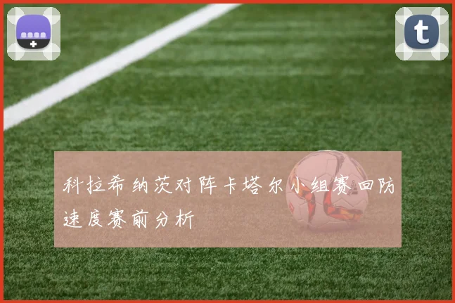 科拉希纳茨对阵卡塔尔小组赛回防速度赛前分析