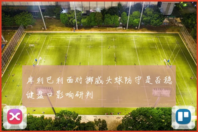 库利巴利面对挪威头球防守是否稳健盘口影响研判