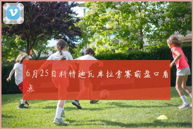 6月25日科特迪瓦库拉索赛前盘口看点