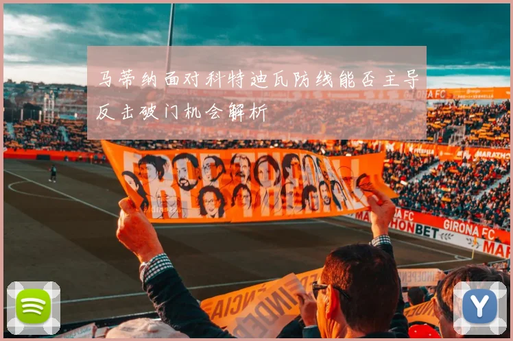马蒂纳面对科特迪瓦防线能否主导反击破门机会解析