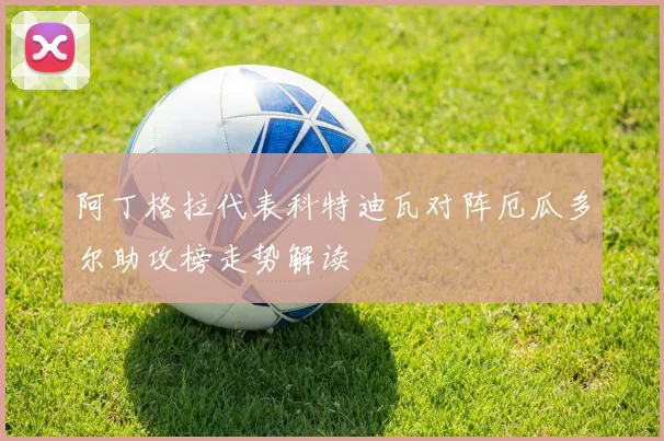 阿丁格拉代表科特迪瓦对阵厄瓜多尔助攻榜走势解读