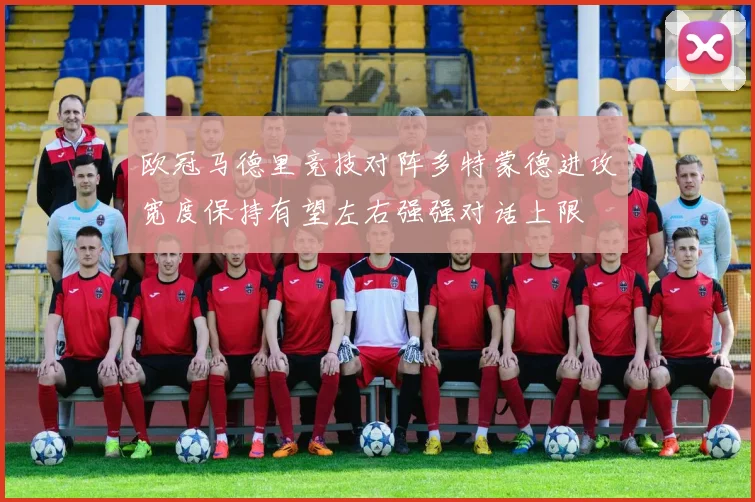 欧冠马德里竞技对阵多特蒙德进攻宽度保持有望左右强强对话上限