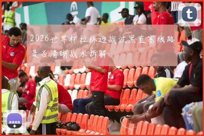 2026世界杯拉林迎战波黑直塞线路是否清晰战术拆解