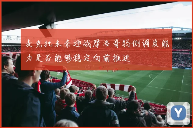 麦克托米奈迎战摩洛哥弱侧调度能力是否能够稳定向前推进