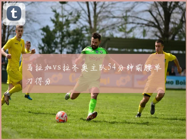 马拉加vs拉齐奥主队54分钟前腰单刀得分