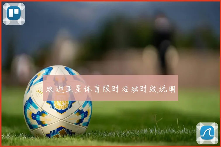 欢迎亚星体育限时活动时效说明