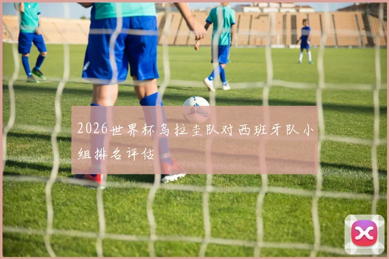 2026世界杯乌拉圭队对西班牙队小组排名评估