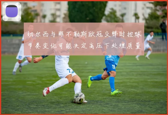 切尔西与那不勒斯欧冠交锋时控球节奏变化可能决定高压下处理质量