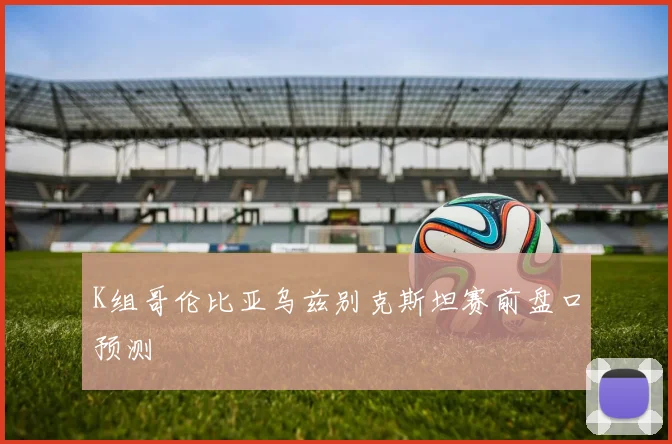K组哥伦比亚乌兹别克斯坦赛前盘口预测