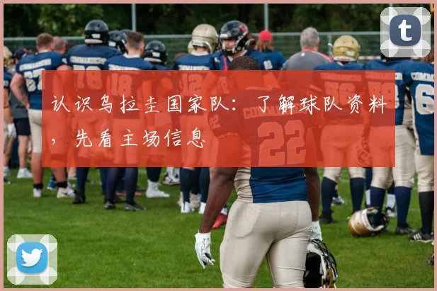 认识乌拉圭国家队:了解球队资料,先看主场信息