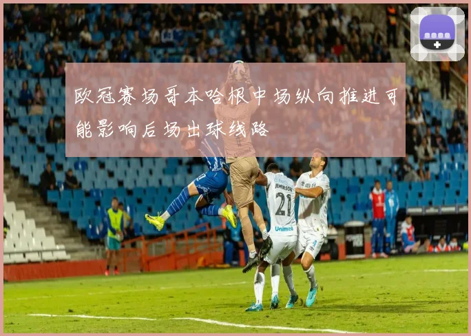 欧冠赛场哥本哈根中场纵向推进可能影响后场出球线路