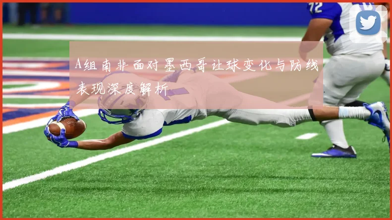 A组南非面对墨西哥让球变化与防线表现深度解析