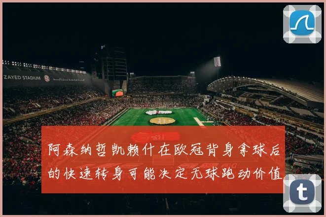 阿森纳哲凯赖什在欧冠背身拿球后的快速转身可能决定无球跑动价值