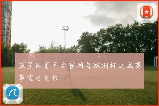 亚星体育平台官网与欧洲杯达成赛事官方合作