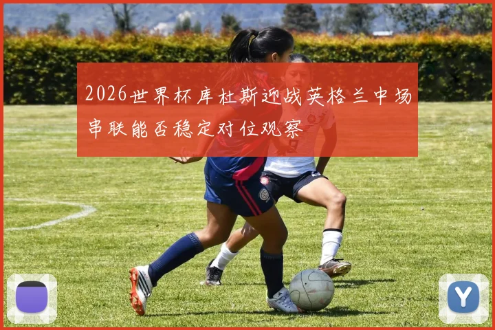2026世界杯库杜斯迎战英格兰中场串联能否稳定对位观察