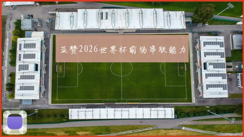 亚赞2026世界杯前场串联能力