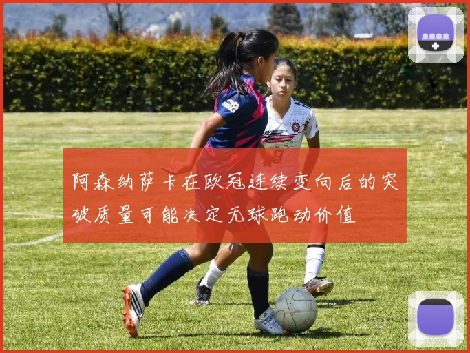 阿森纳萨卡在欧冠连续变向后的突破质量可能决定无球跑动价值