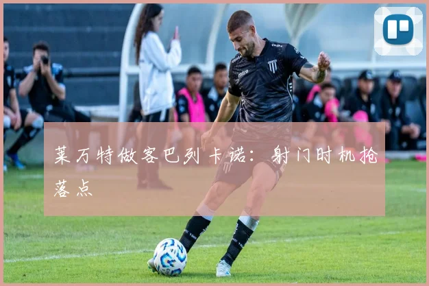 莱万特做客巴列卡诺：射门时机抢落点