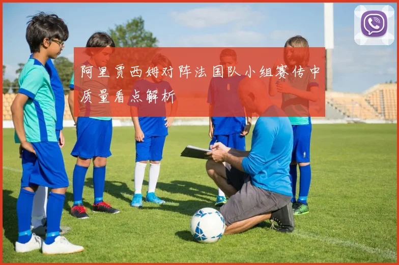 阿里贾西姆对阵法国队小组赛传中质量看点解析