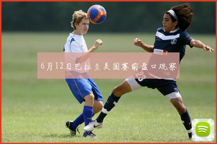 6月12日巴拉圭美国赛前盘口观察