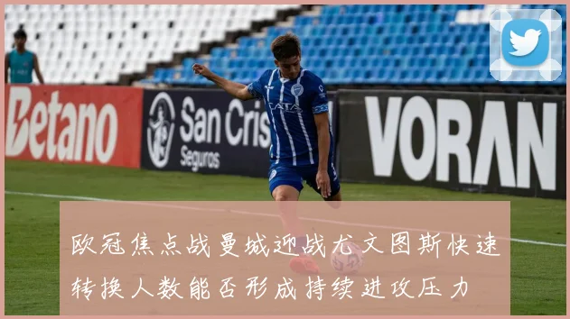 欧冠焦点战曼城迎战尤文图斯快速转换人数能否形成持续进攻压力