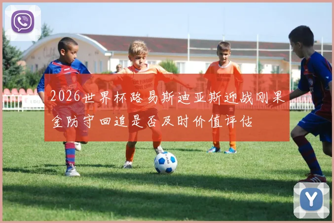 2026世界杯路易斯迪亚斯迎战刚果金防守回追是否及时价值评估