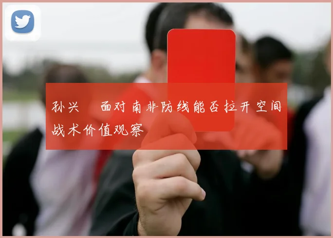 孙兴慜面对南非防线能否拉开空间战术价值观察