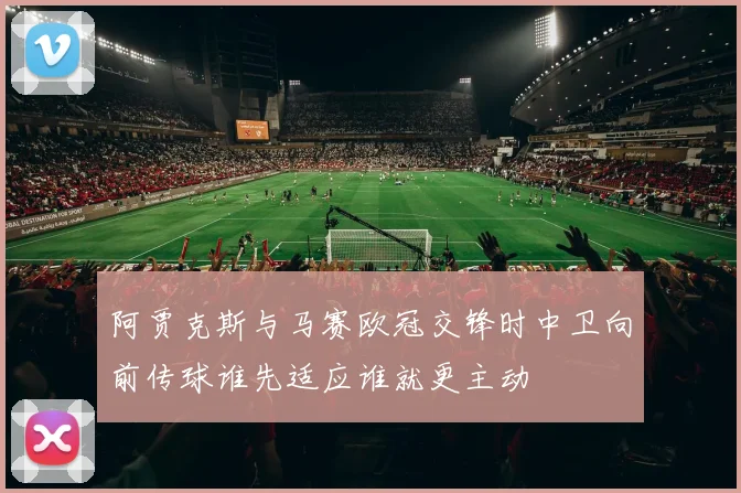 阿贾克斯与马赛欧冠交锋时中卫向前传球谁先适应谁就更主动