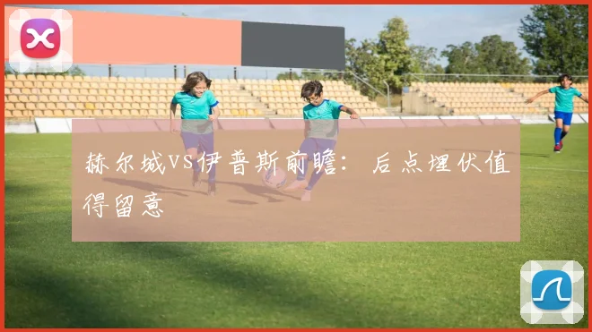 赫尔城vs伊普斯前瞻:后点埋伏值得留意