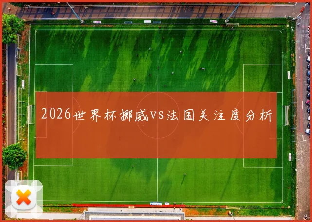 2026世界杯挪威vs法国关注度分析