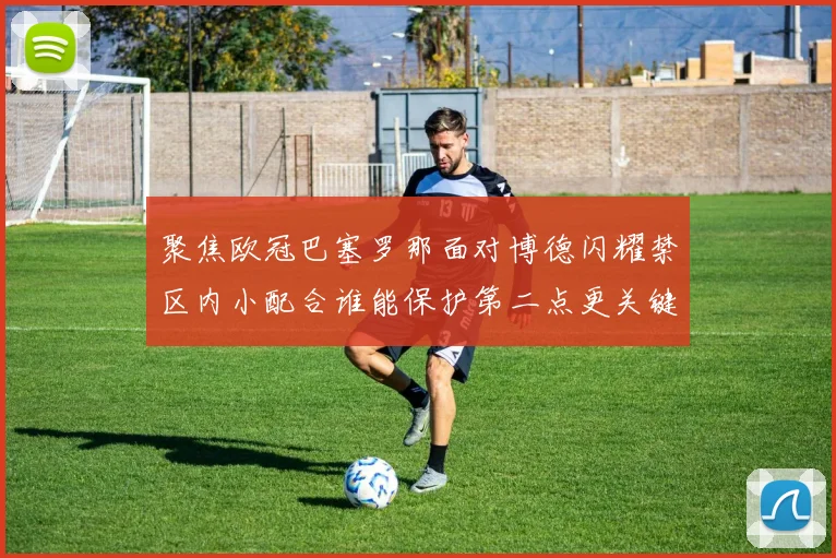 聚焦欧冠巴塞罗那面对博德闪耀禁区内小配合谁能保护第二点更关键