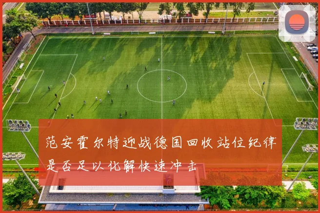 范安霍尔特迎战德国回收站位纪律是否足以化解快速冲击