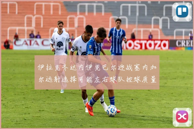 伊拉克齐达内伊克巴尔迎战塞内加尔远射选择可能左右球队控球质量