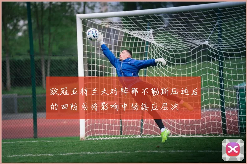 欧冠亚特兰大对阵那不勒斯压迫后的回防或将影响中场接应层次