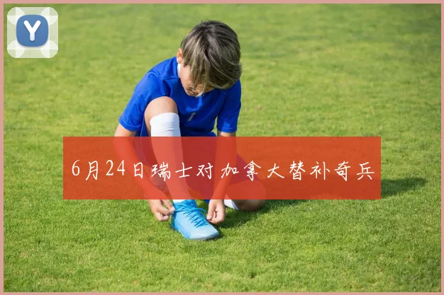 6月24日瑞士对加拿大替补奇兵