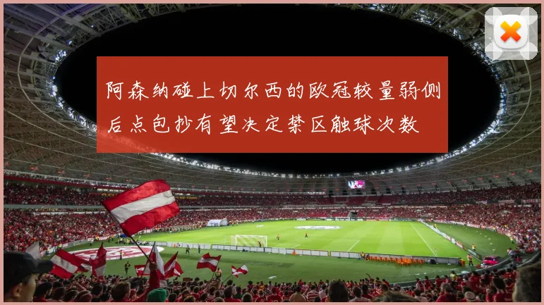 阿森纳碰上切尔西的欧冠较量弱侧后点包抄有望决定禁区触球次数