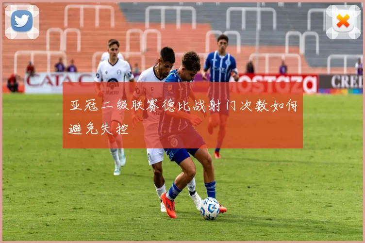 亚冠二级联赛德比战射门次数如何避免失控