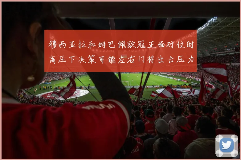 穆西亚拉和姆巴佩欧冠正面对位时高压下决策可能左右门将出击压力