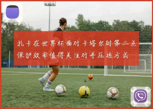 扎卡在世界杯面对卡塔尔时第二点保护效率值得关注对手压迫方式
