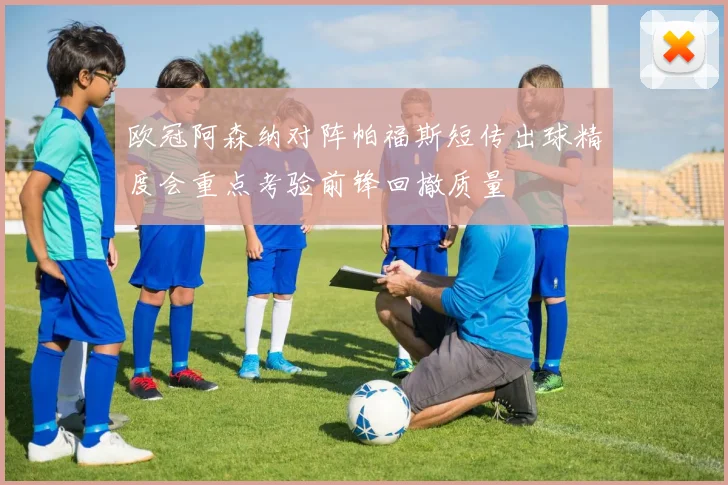 欧冠阿森纳对阵帕福斯短传出球精度会重点考验前锋回撤质量