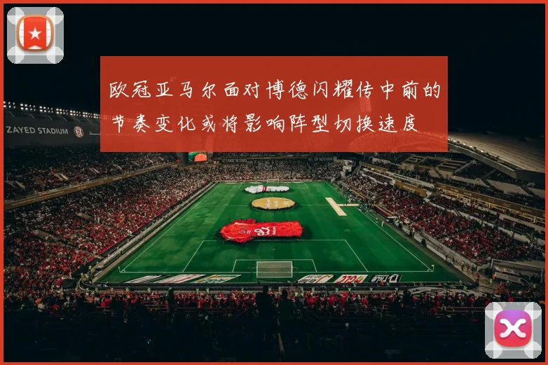 欧冠亚马尔面对博德闪耀传中前的节奏变化或将影响阵型切换速度